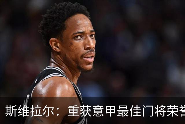 斯维拉尔：重获意甲最佳门将荣誉，逐步迎接赛季挑战