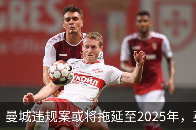曼城违规案或将拖延至2025年，英超可能选择高额罚款而非剥夺冠军