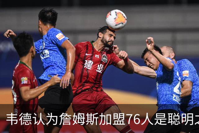 韦德认为詹姆斯加盟76人是聪明之举