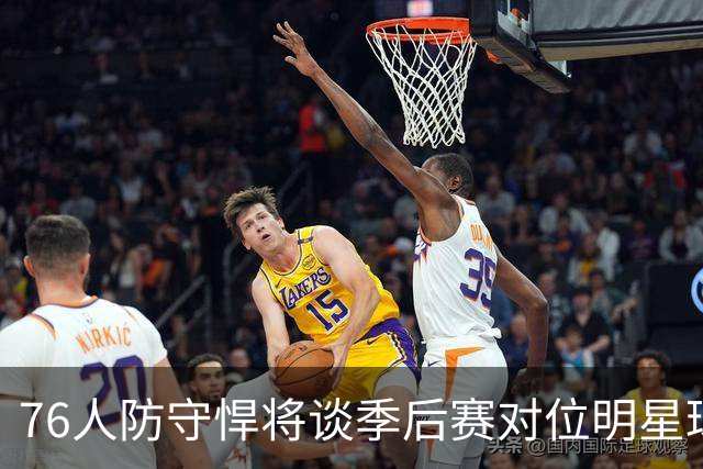76人防守悍将谈季后赛对位明星球员的体验